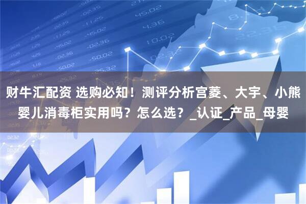 财牛汇配资 选购必知！测评分析宫菱、大宇、小熊婴儿消毒柜实用吗？怎么选？_认证_产品_母婴