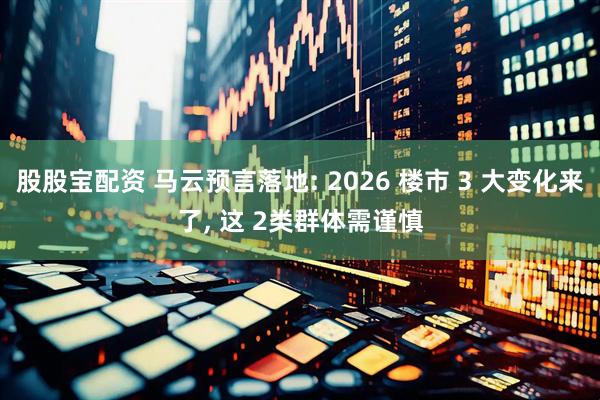股股宝配资 马云预言落地: 2026 楼市 3 大变化来了, 这 2类群体需谨慎