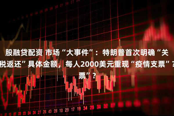 股融贷配资 市场“大事件”：特朗普首次明确“关税返还”具体金额，每人2000美元重现“疫情支票”？