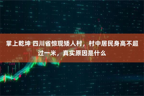 掌上乾坤 四川省惊现矮人村，村中居民身高不超过一米，真实原因是什么