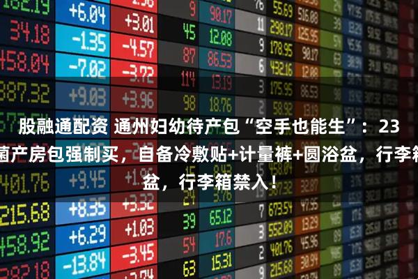 股融通配资 通州妇幼待产包“空手也能生”：230元无菌产房包强制买，自备冷敷贴+计量裤+圆浴盆，行李箱禁入！