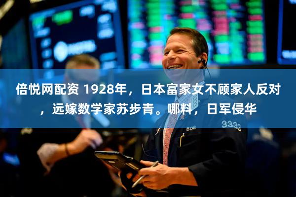 倍悦网配资 1928年，日本富家女不顾家人反对，远嫁数学家苏步青。哪料，日军侵华